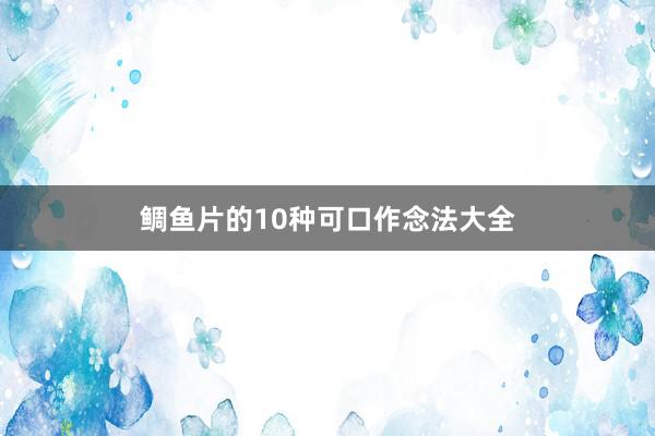 鲷鱼片的10种可口作念法大全