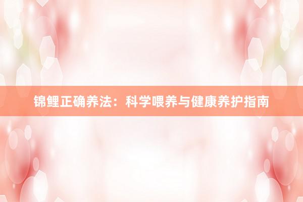 锦鲤正确养法：科学喂养与健康养护指南