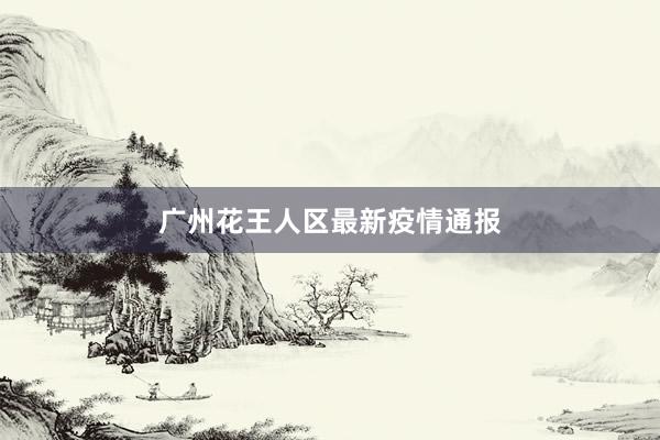 广州花王人区最新疫情通报