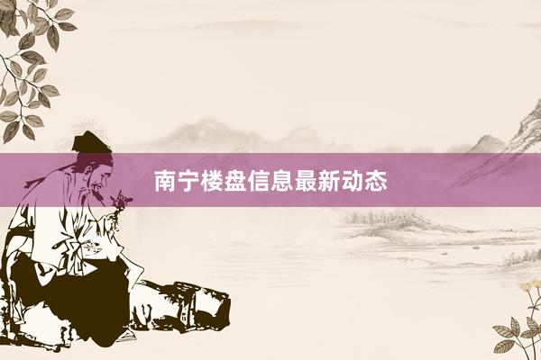 南宁楼盘信息最新动态